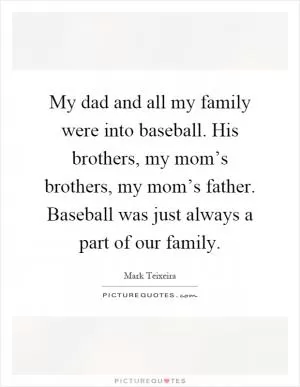 My dad and all my family were into baseball. His brothers, my mom’s brothers, my mom’s father. Baseball was just always a part of our family Picture Quote #1