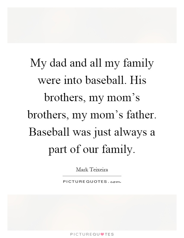 My dad and all my family were into baseball. His brothers, my mom's brothers, my mom's father. Baseball was just always a part of our family Picture Quote #1