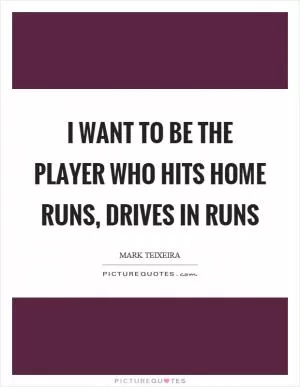 I want to be the player who hits home runs, drives in runs Picture Quote #1