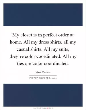 My closet is in perfect order at home. All my dress shirts, all my casual shirts. All my suits, they’re color coordinated. All my ties are color coordinated Picture Quote #1