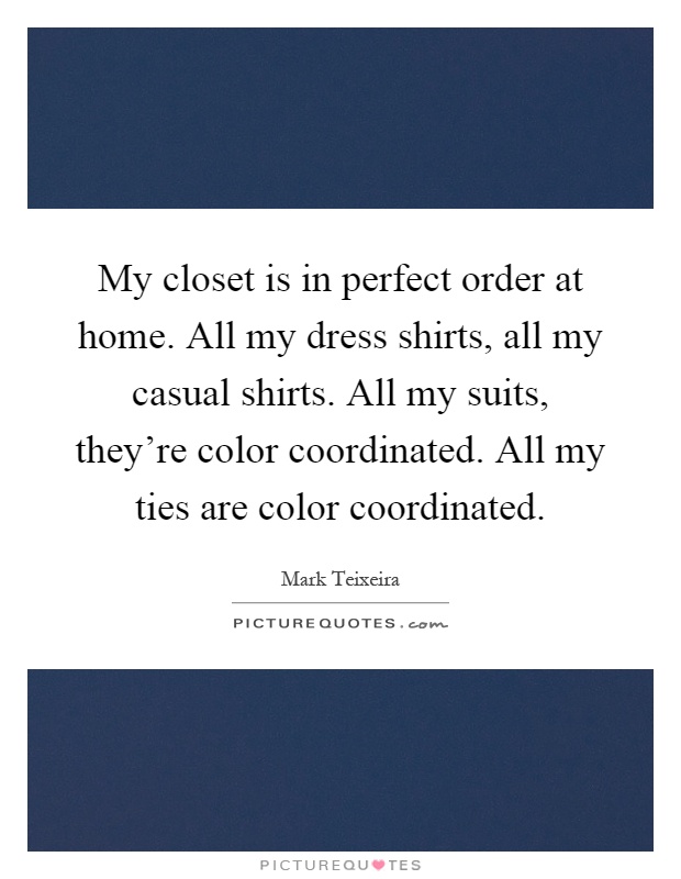 My closet is in perfect order at home. All my dress shirts, all my casual shirts. All my suits, they're color coordinated. All my ties are color coordinated Picture Quote #1