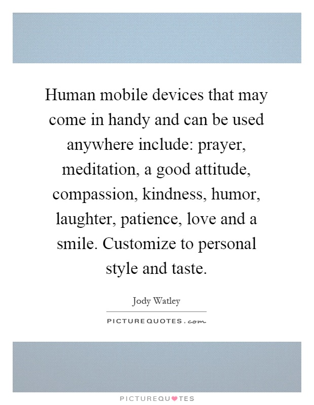 Human mobile devices that may come in handy and can be used anywhere include: prayer, meditation, a good attitude, compassion, kindness, humor, laughter, patience, love and a smile. Customize to personal style and taste Picture Quote #1