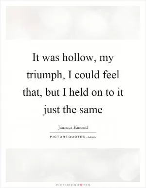 It was hollow, my triumph, I could feel that, but I held on to it just the same Picture Quote #1