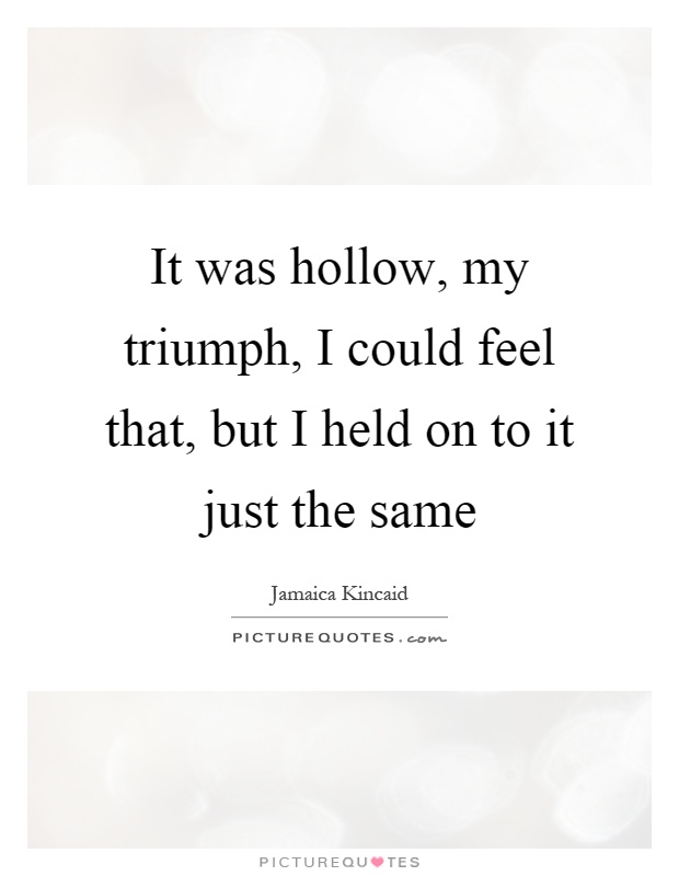 It was hollow, my triumph, I could feel that, but I held on to it just the same Picture Quote #1
