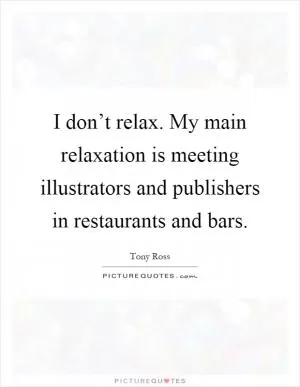 I don’t relax. My main relaxation is meeting illustrators and publishers in restaurants and bars Picture Quote #1