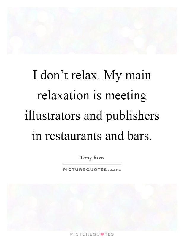 I don't relax. My main relaxation is meeting illustrators and publishers in restaurants and bars Picture Quote #1