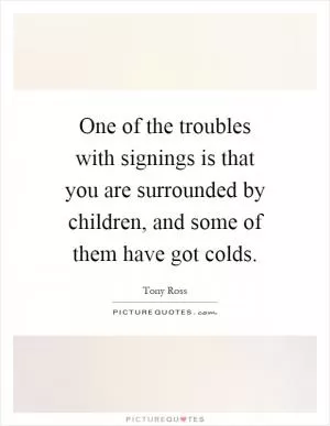One of the troubles with signings is that you are surrounded by children, and some of them have got colds Picture Quote #1