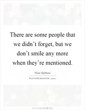 There are some people that we didn’t forget, but we don’t smile any more when they’re mentioned Picture Quote #1