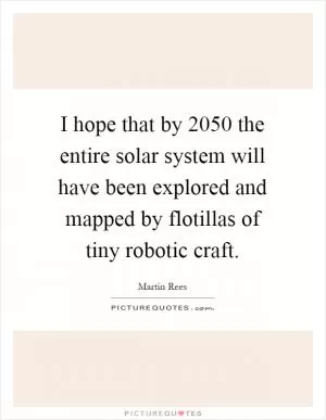 I hope that by 2050 the entire solar system will have been explored and mapped by flotillas of tiny robotic craft Picture Quote #1