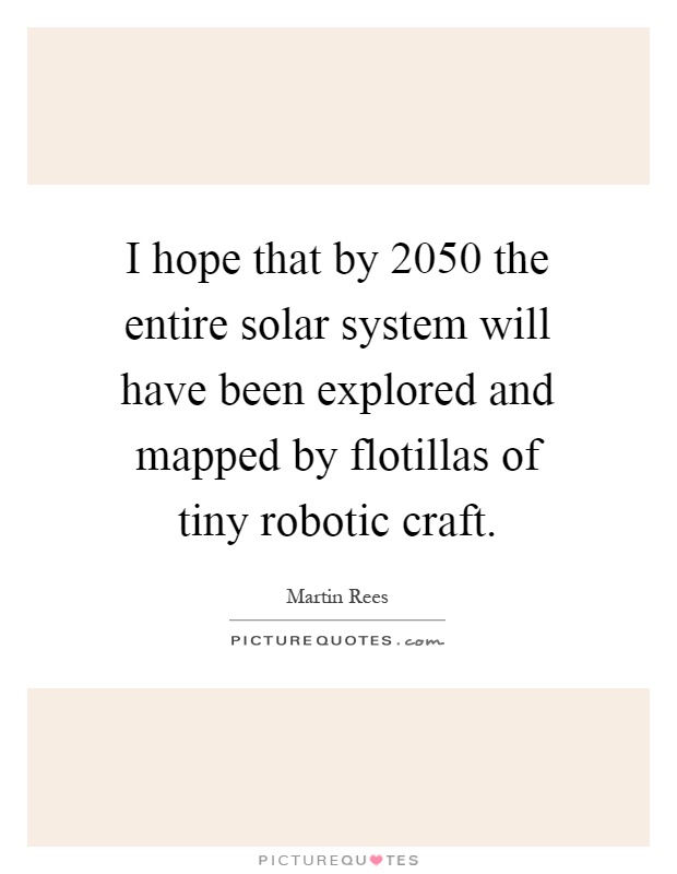 I hope that by 2050 the entire solar system will have been explored and mapped by flotillas of tiny robotic craft Picture Quote #1