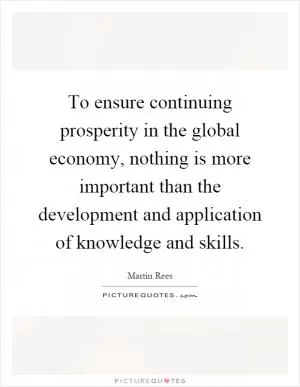 To ensure continuing prosperity in the global economy, nothing is more important than the development and application of knowledge and skills Picture Quote #1