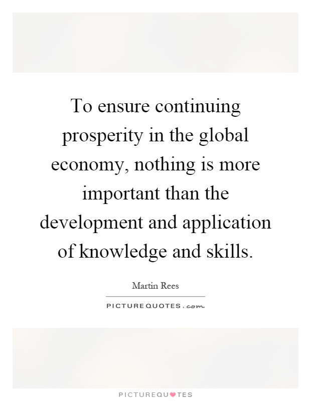 To ensure continuing prosperity in the global economy, nothing is more important than the development and application of knowledge and skills Picture Quote #1
