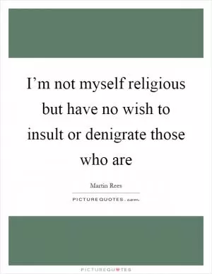 I’m not myself religious but have no wish to insult or denigrate those who are Picture Quote #1
