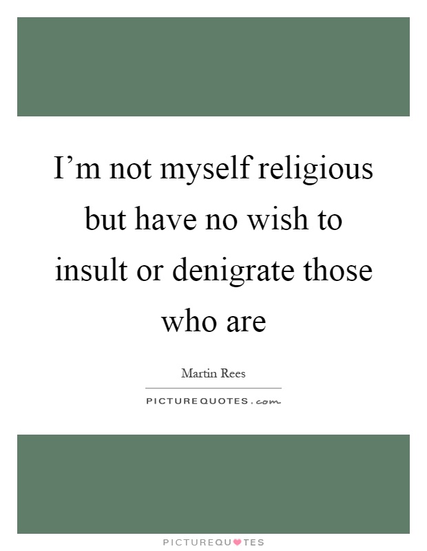 I'm not myself religious but have no wish to insult or denigrate those who are Picture Quote #1