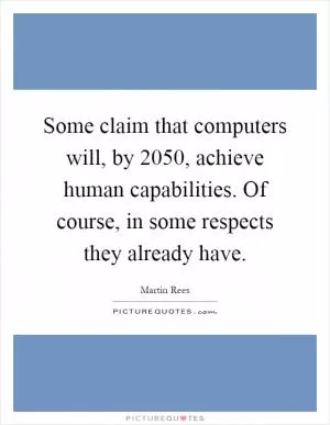 Some claim that computers will, by 2050, achieve human capabilities. Of course, in some respects they already have Picture Quote #1