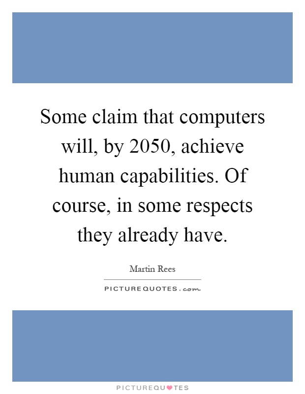 Some claim that computers will, by 2050, achieve human capabilities. Of course, in some respects they already have Picture Quote #1