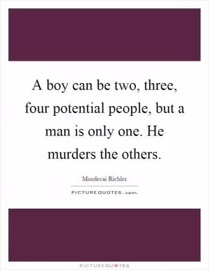 A boy can be two, three, four potential people, but a man is only one. He murders the others Picture Quote #1