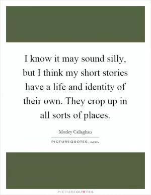 I know it may sound silly, but I think my short stories have a life and identity of their own. They crop up in all sorts of places Picture Quote #1