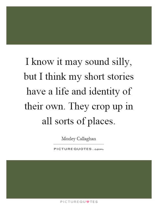 I know it may sound silly, but I think my short stories have a life and identity of their own. They crop up in all sorts of places Picture Quote #1