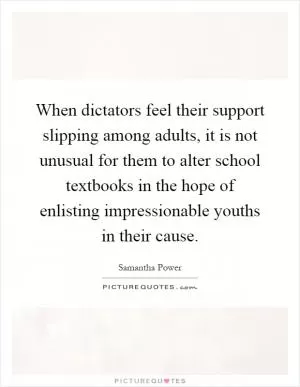 When dictators feel their support slipping among adults, it is not unusual for them to alter school textbooks in the hope of enlisting impressionable youths in their cause Picture Quote #1