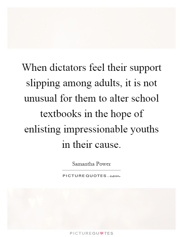 When dictators feel their support slipping among adults, it is not unusual for them to alter school textbooks in the hope of enlisting impressionable youths in their cause Picture Quote #1