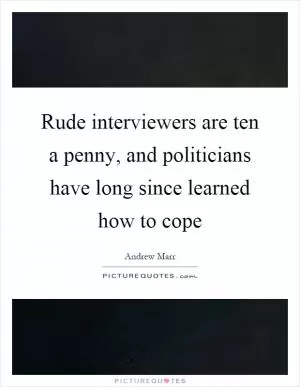 Rude interviewers are ten a penny, and politicians have long since learned how to cope Picture Quote #1