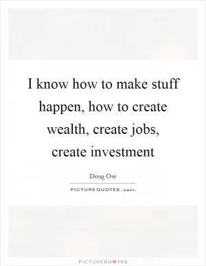 I know how to make stuff happen, how to create wealth, create jobs, create investment Picture Quote #1