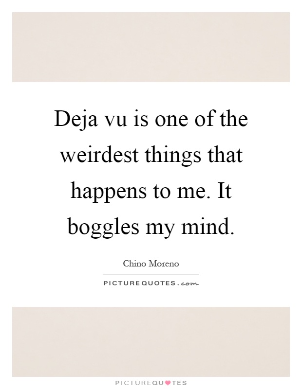 Deja vu is one of the weirdest things that happens to me. It boggles my mind Picture Quote #1