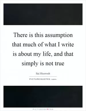 There is this assumption that much of what I write is about my life, and that simply is not true Picture Quote #1