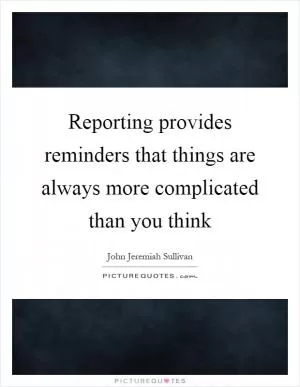 Reporting provides reminders that things are always more complicated than you think Picture Quote #1