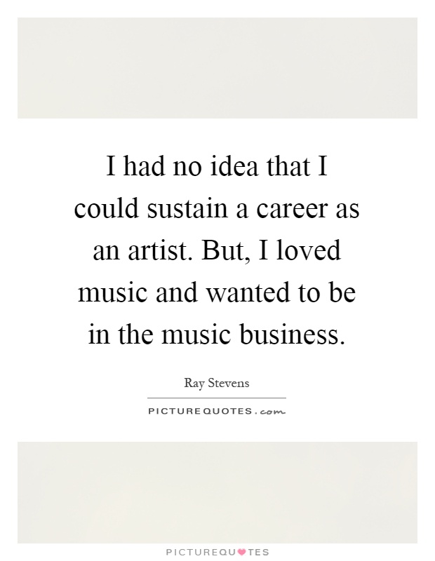 I had no idea that I could sustain a career as an artist. But, I loved music and wanted to be in the music business Picture Quote #1