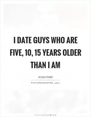 I date guys who are five, 10, 15 years older than I am Picture Quote #1