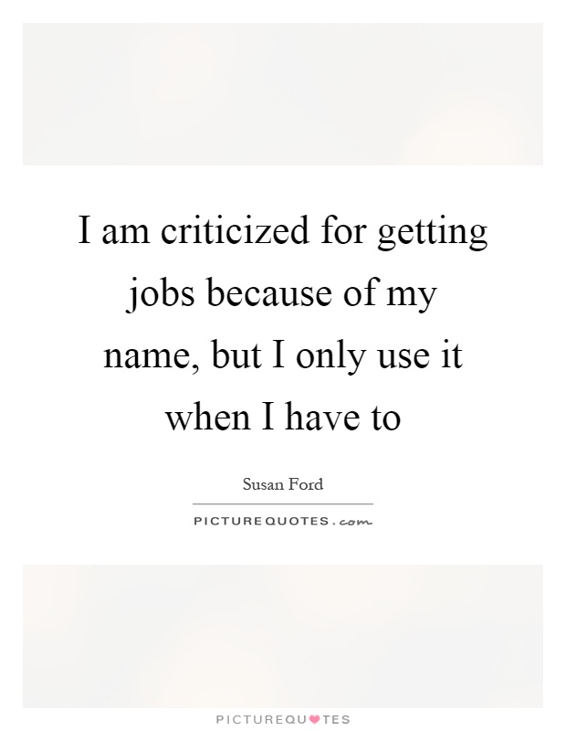 I am criticized for getting jobs because of my name, but I only use it when I have to Picture Quote #1