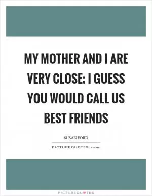 My mother and I are very close; I guess you would call us best friends Picture Quote #1