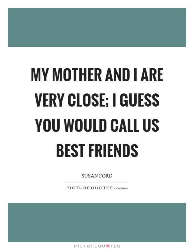 My mother and I are very close; I guess you would call us best friends Picture Quote #1