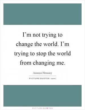 I’m not trying to change the world. I’m trying to stop the world from changing me Picture Quote #1