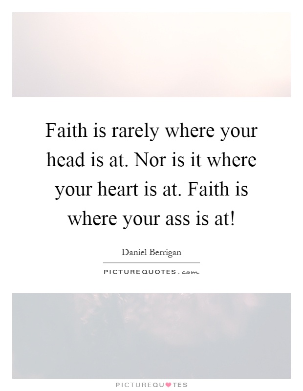 Faith is rarely where your head is at. Nor is it where your heart is at. Faith is where your ass is at! Picture Quote #1