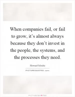 When companies fail, or fail to grow, it’s almost always because they don’t invest in the people, the systems, and the processes they need Picture Quote #1
