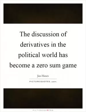 The discussion of derivatives in the political world has become a zero sum game Picture Quote #1