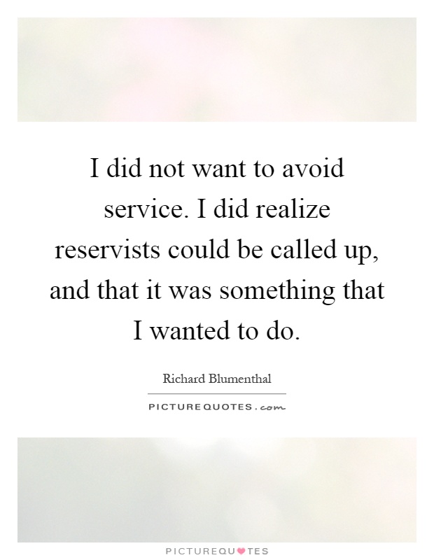 I did not want to avoid service. I did realize reservists could be called up, and that it was something that I wanted to do Picture Quote #1