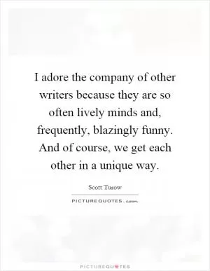 I adore the company of other writers because they are so often lively minds and, frequently, blazingly funny. And of course, we get each other in a unique way Picture Quote #1