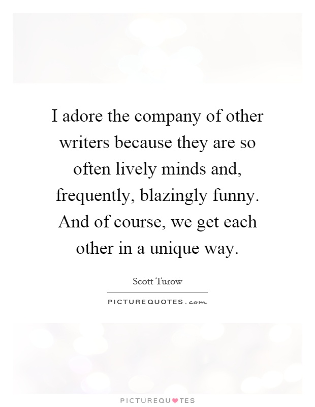 I adore the company of other writers because they are so often lively minds and, frequently, blazingly funny. And of course, we get each other in a unique way Picture Quote #1