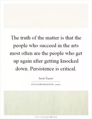 The truth of the matter is that the people who succeed in the arts most often are the people who get up again after getting knocked down. Persistence is critical Picture Quote #1
