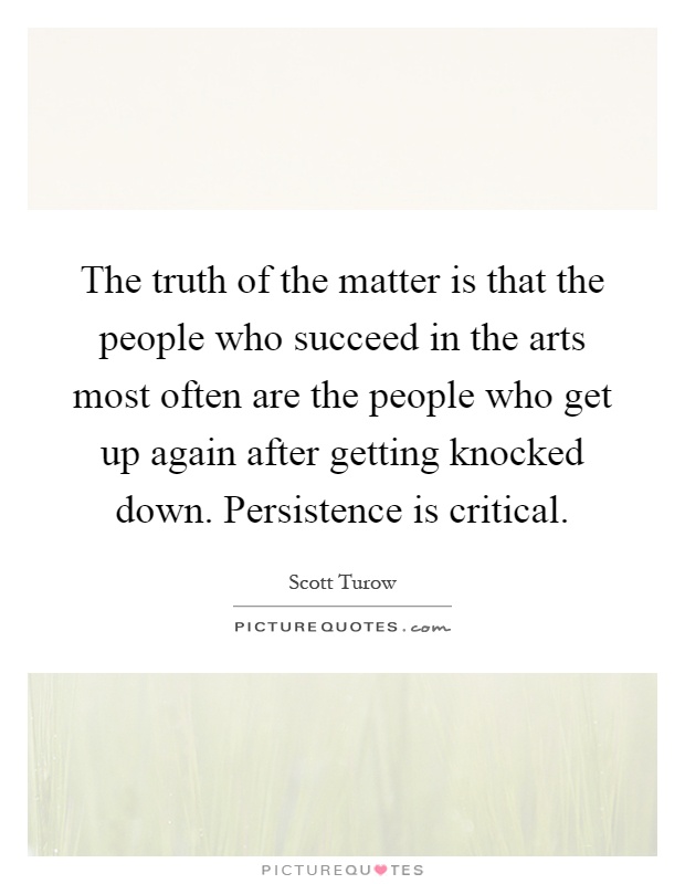 The truth of the matter is that the people who succeed in the arts most often are the people who get up again after getting knocked down. Persistence is critical Picture Quote #1