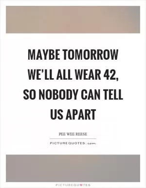 Maybe tomorrow we’ll all wear 42, so nobody can tell us apart Picture Quote #1