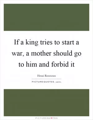 If a king tries to start a war, a mother should go to him and forbid it Picture Quote #1