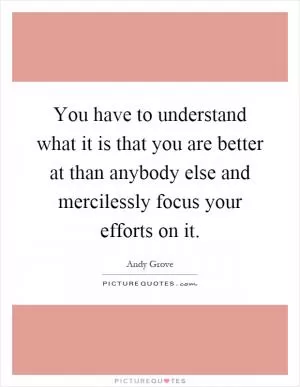 You have to understand what it is that you are better at than anybody else and mercilessly focus your efforts on it Picture Quote #1