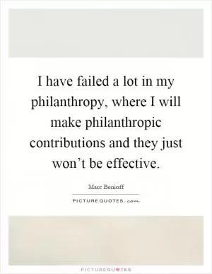 I have failed a lot in my philanthropy, where I will make philanthropic contributions and they just won’t be effective Picture Quote #1