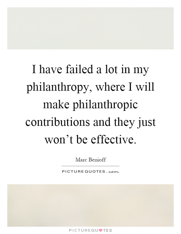 I have failed a lot in my philanthropy, where I will make philanthropic contributions and they just won't be effective Picture Quote #1