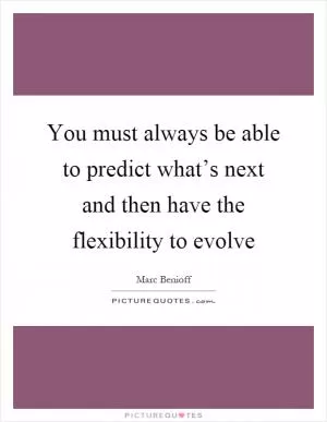 You must always be able to predict what’s next and then have the flexibility to evolve Picture Quote #1